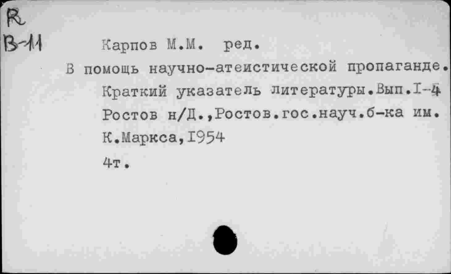 ﻿:/Н Карпов М.М. ред.
В помощь научно-атеистической пропаганде.
Краткий указатель литературы.Вып.1-4 Ростов н/Д.»Ростов.гос.науч.б-ка им.
К.Маркса,1954
4т.